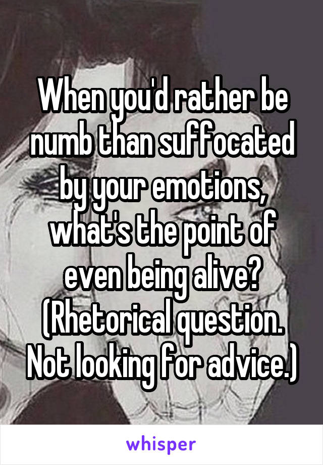 When you'd rather be numb than suffocated by your emotions, what's the point of even being alive? (Rhetorical question. Not looking for advice.)