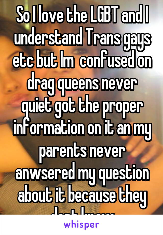 So I love the LGBT and I understand Trans gays etc but Im  confused on drag queens never quiet got the proper information on it an my parents never anwsered my question about it because they dont know