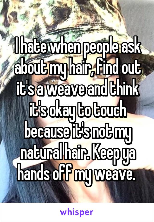 I hate when people ask about my hair, find out it's a weave and think it's okay to touch because it's not my natural hair. Keep ya hands off my weave. 