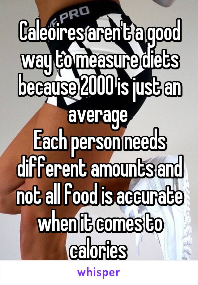 Caleoires aren't a good way to measure diets because 2000 is just an average 
Each person needs different amounts and not all food is accurate when it comes to calories 