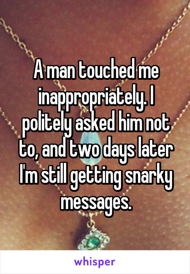 A man touched me inappropriately. I politely asked him not to, and two days later I'm still getting snarky messages.