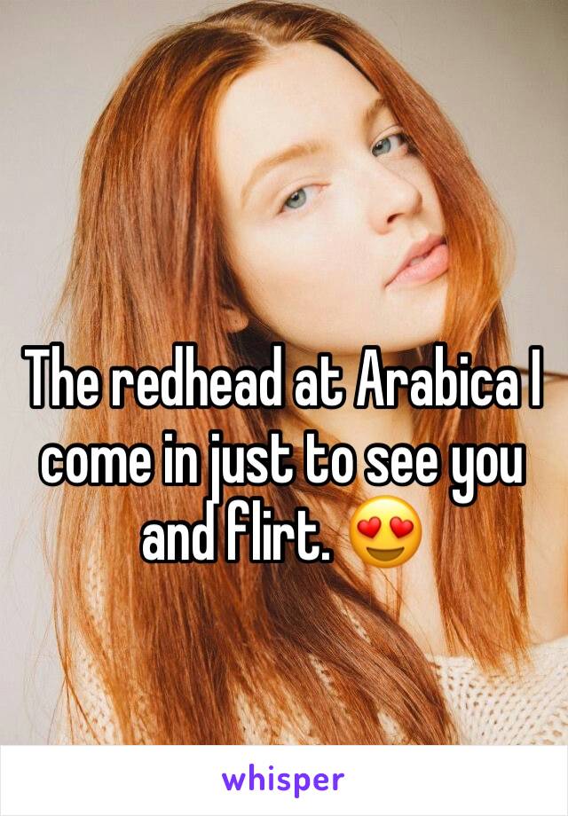 The redhead at Arabica I come in just to see you and flirt. 😍 