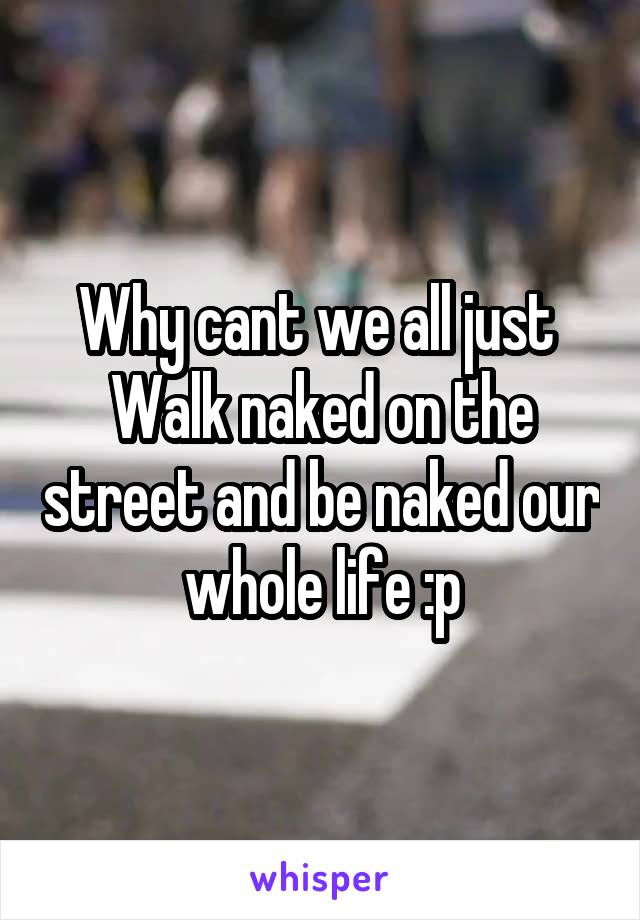 Why cant we all just 
Walk naked on the street and be naked our whole life :p