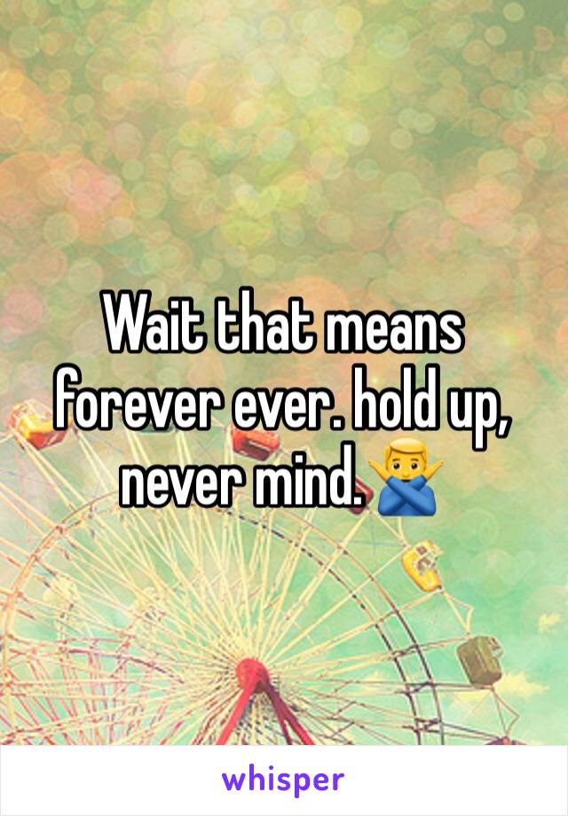 Wait that means forever ever. hold up, never mind.🙅‍♂️