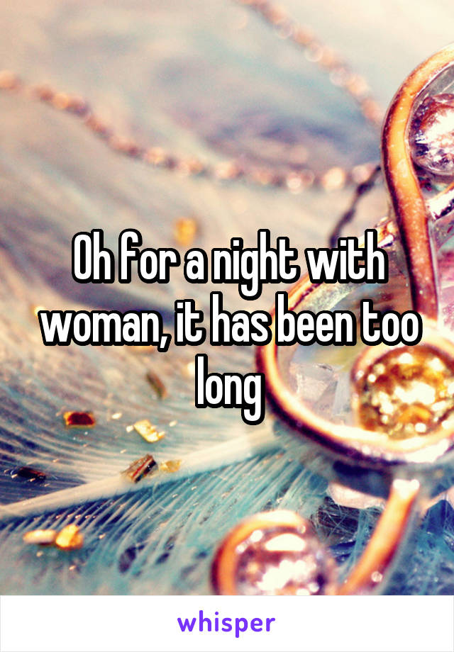 Oh for a night with woman, it has been too long