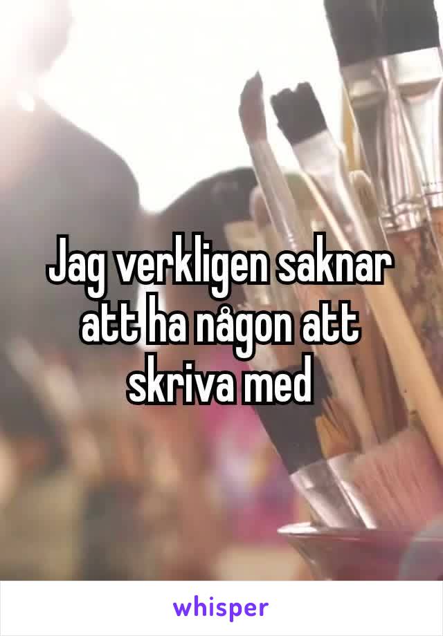 Jag verkligen saknar att ha någon att skriva med