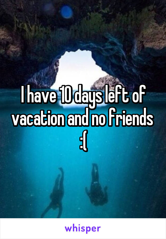 I have 10 days left of vacation and no friends 
:(