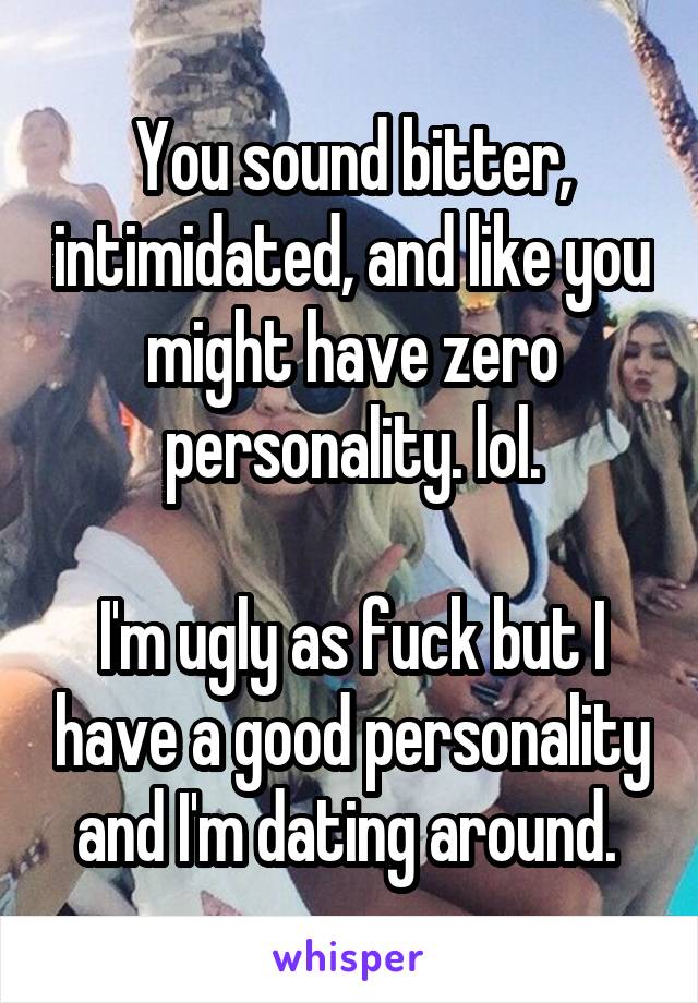 You sound bitter, intimidated, and like you might have zero personality. lol.

I'm ugly as fuck but I have a good personality and I'm dating around. 