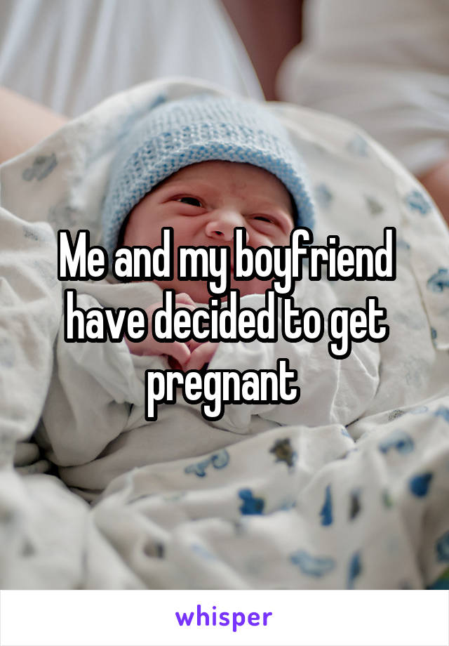 Me and my boyfriend have decided to get pregnant 