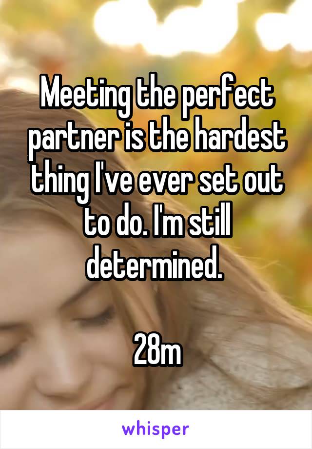 Meeting the perfect partner is the hardest thing I've ever set out to do. I'm still determined. 

28m