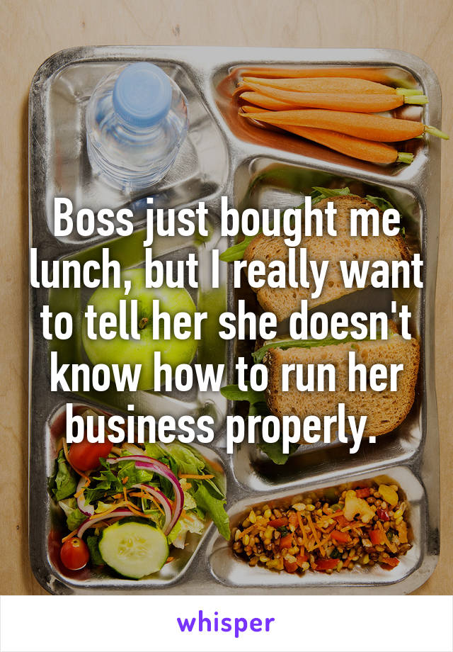 Boss just bought me lunch, but I really want to tell her she doesn't know how to run her business properly. 