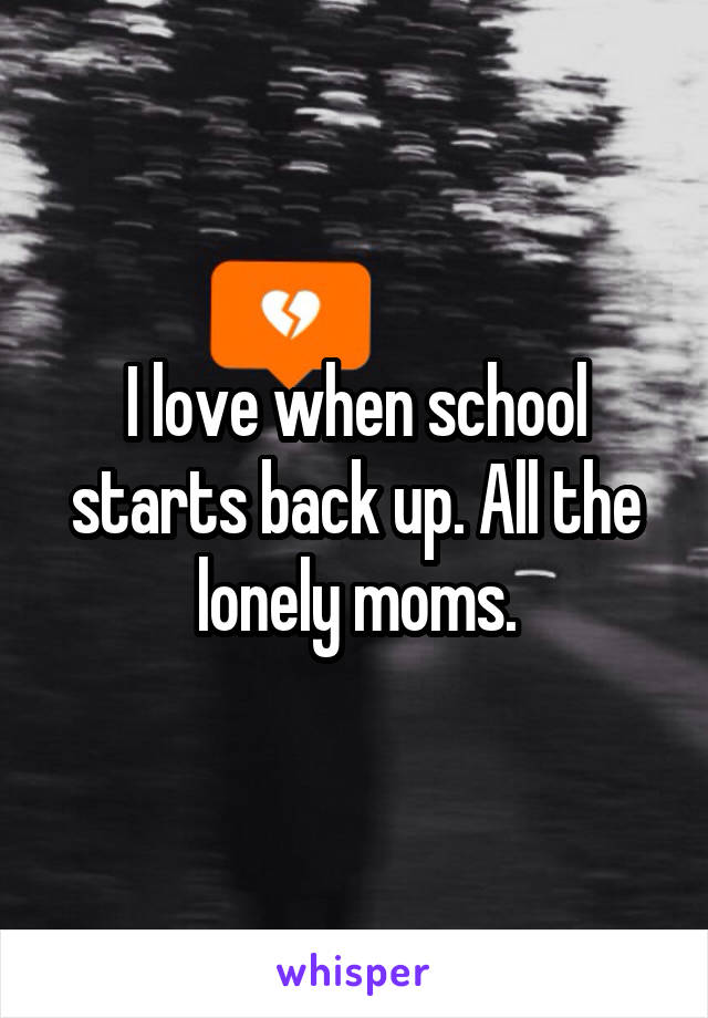 I love when school starts back up. All the lonely moms.