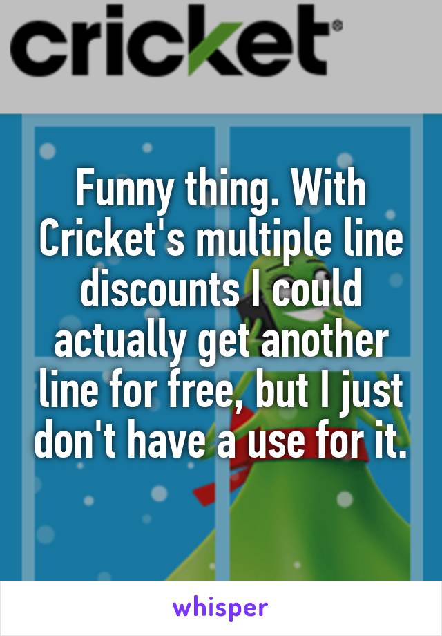 Funny thing. With Cricket's multiple line discounts I could actually get another line for free, but I just don't have a use for it.