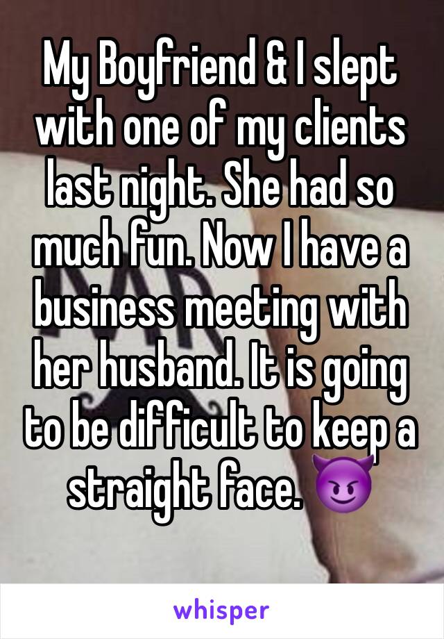 My Boyfriend & I slept with one of my clients last night. She had so much fun. Now I have a business meeting with her husband. It is going to be difficult to keep a straight face. 😈