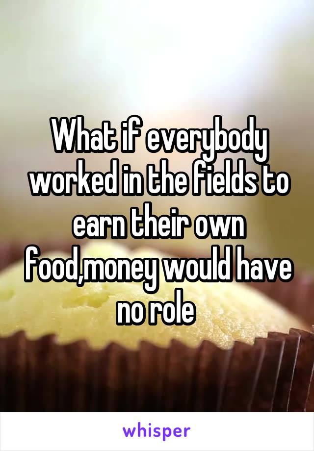 What if everybody worked in the fields to earn their own food,money would have no role 