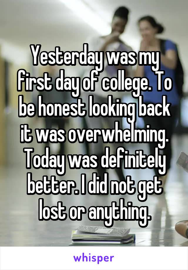 Yesterday was my first day of college. To be honest looking back it was overwhelming. Today was definitely better. I did not get lost or anything.