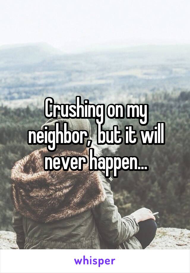 Crushing on my neighbor,  but it will never happen...