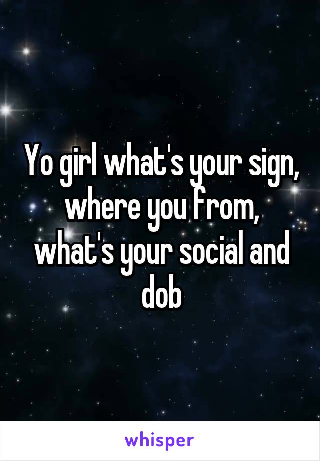 Yo girl what's your sign, where you from, what's your social and dob