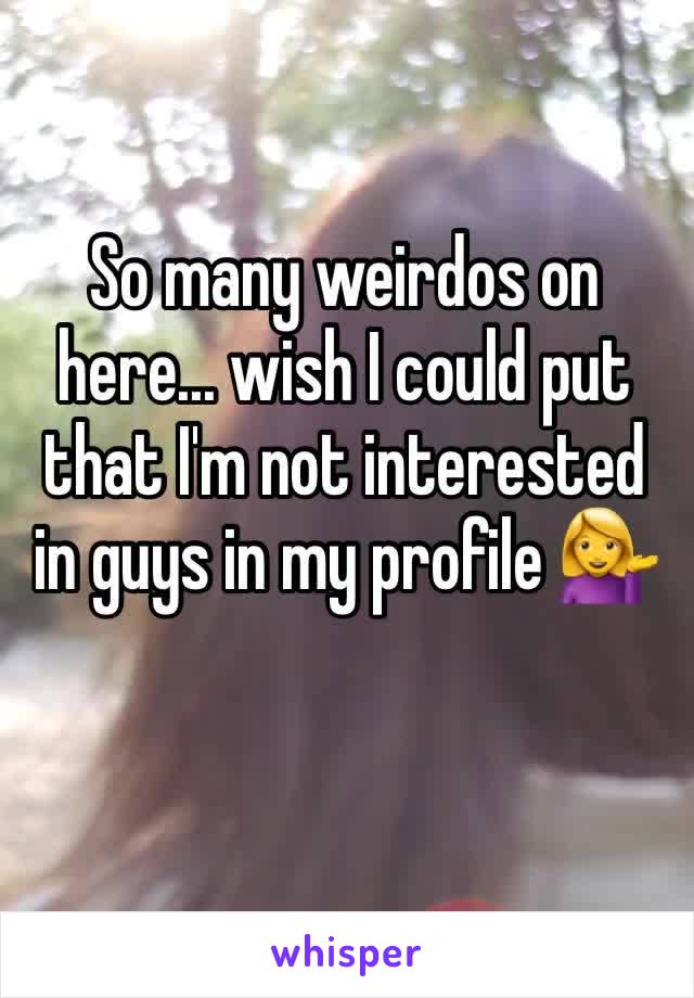 So many weirdos on here... wish I could put that I'm not interested in guys in my profile 💁