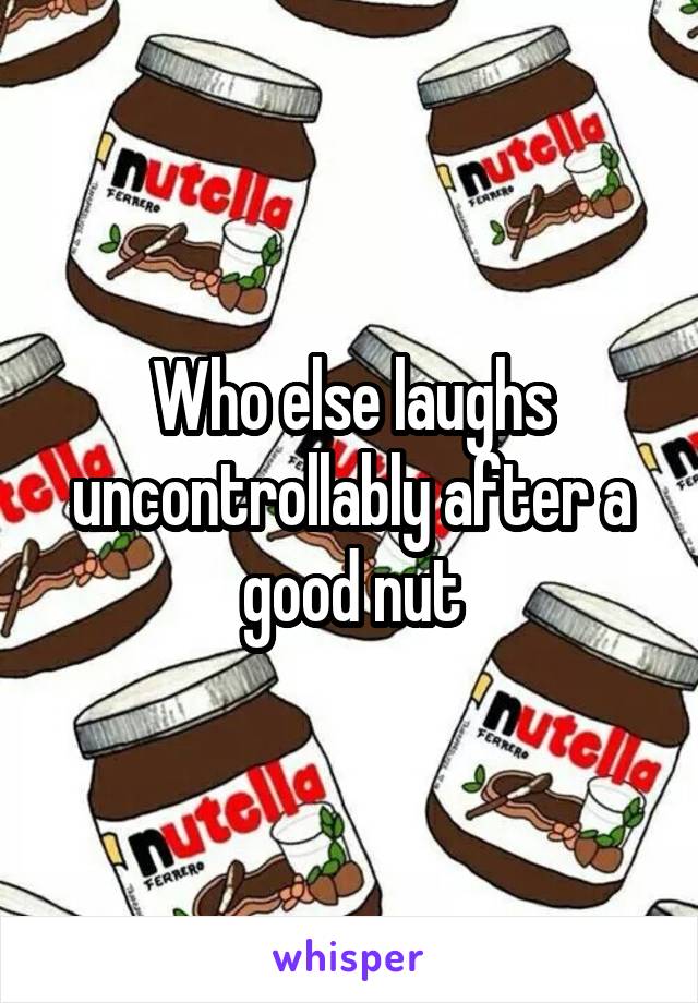 Who else laughs uncontrollably after a good nut