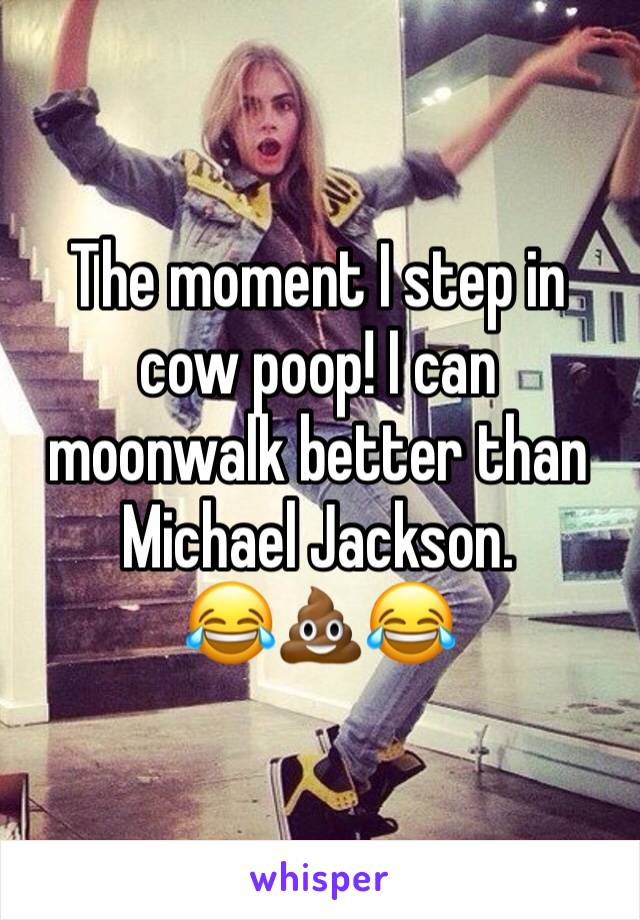 The moment I step in cow poop! I can moonwalk better than Michael Jackson. 
😂💩😂