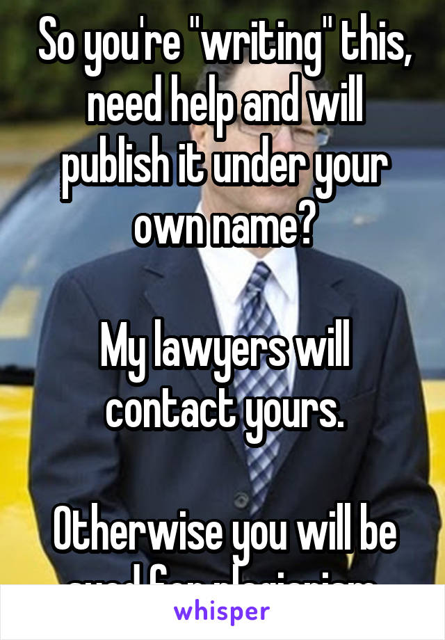 So you're "writing" this, need help and will publish it under your own name?

My lawyers will contact yours.

Otherwise you will be sued for plagiarism.