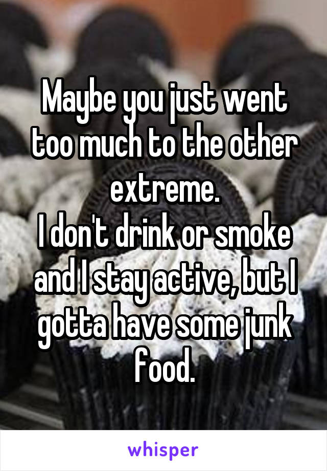 Maybe you just went too much to the other extreme.
I don't drink or smoke and I stay active, but I gotta have some junk food.