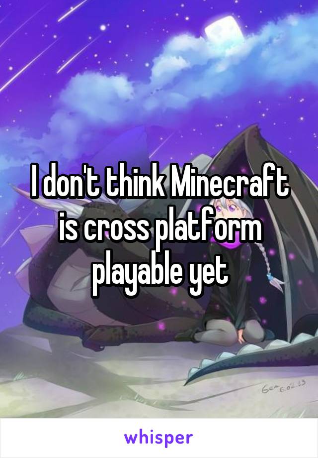 I don't think Minecraft is cross platform playable yet