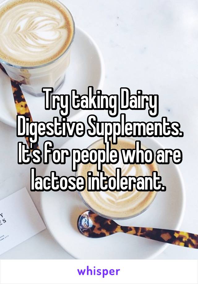 Try taking Dairy Digestive Supplements. It's for people who are lactose intolerant. 