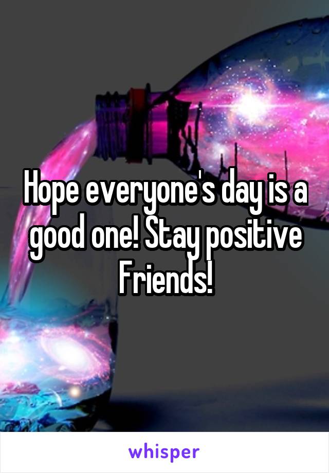 Hope everyone's day is a good one! Stay positive Friends!