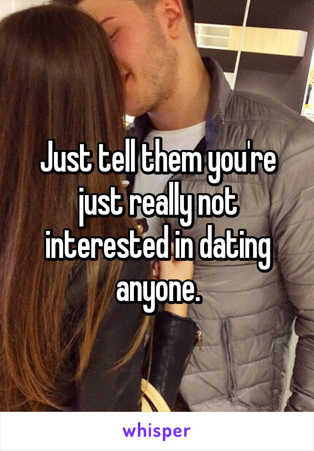 Just tell them you're just really not interested in dating anyone.