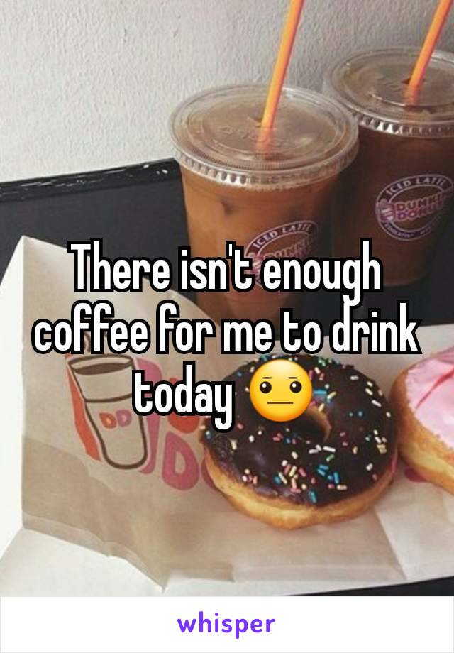 There isn't enough coffee for me to drink today 😐