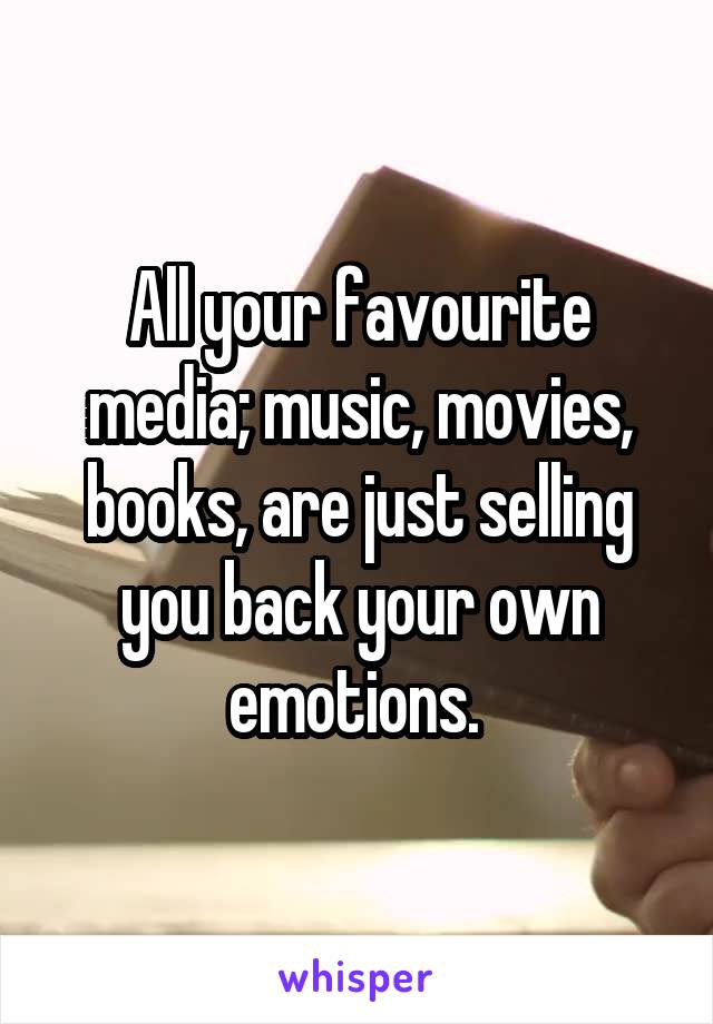 All your favourite media; music, movies, books, are just selling you back your own emotions. 