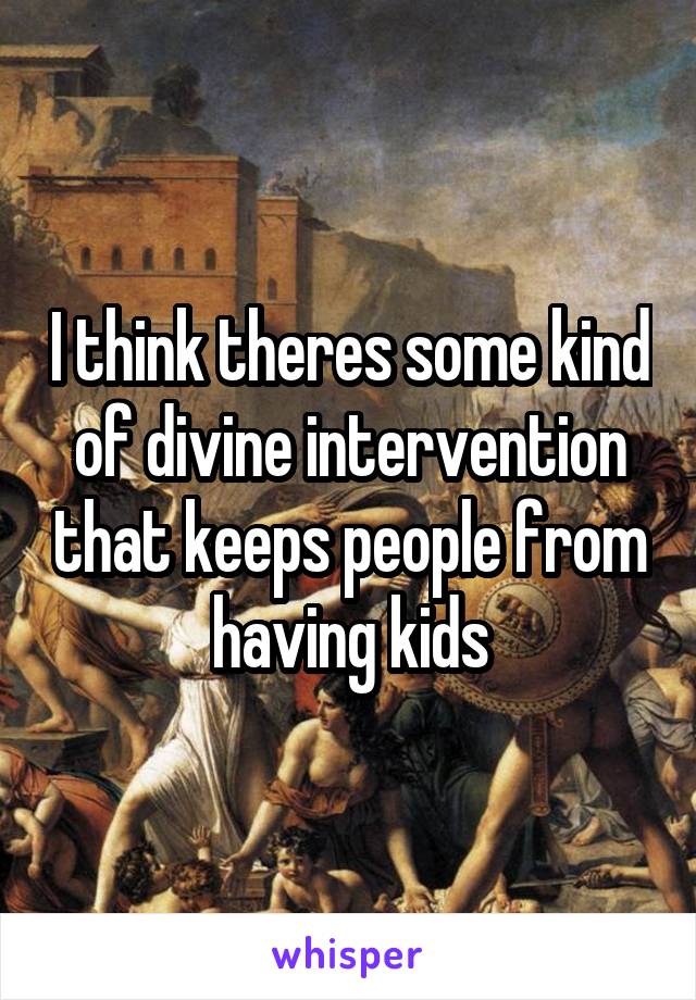 I think theres some kind of divine intervention that keeps people from having kids