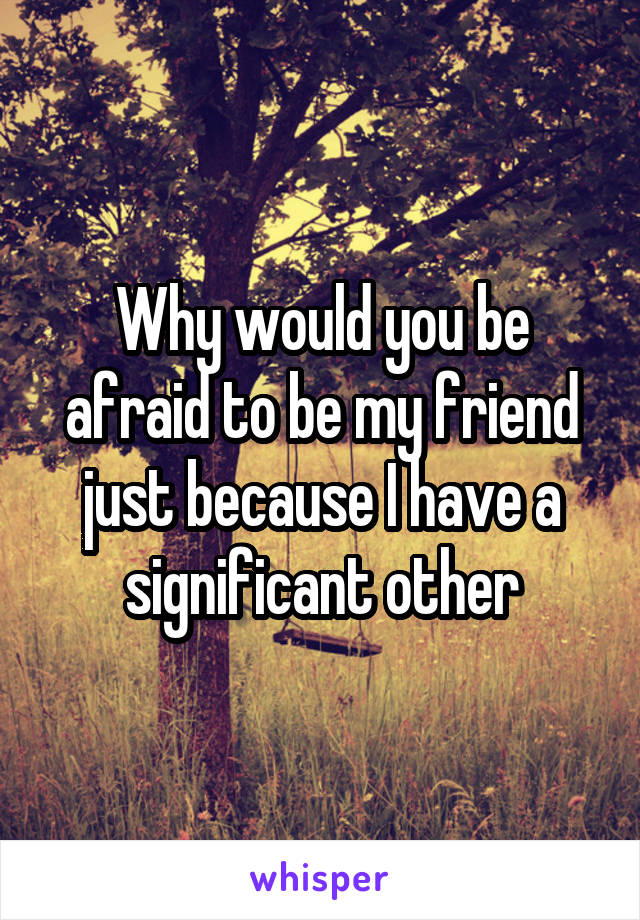 Why would you be afraid to be my friend just because I have a significant other