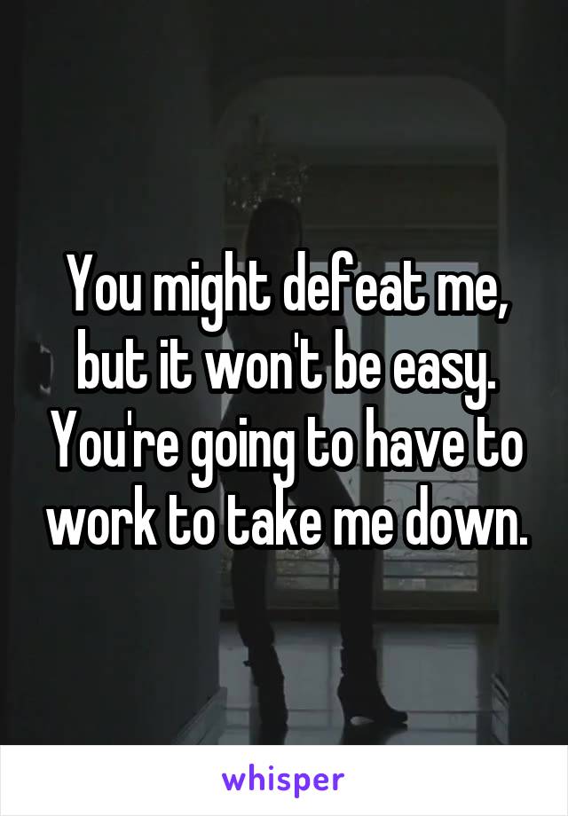 You might defeat me, but it won't be easy. You're going to have to work to take me down.