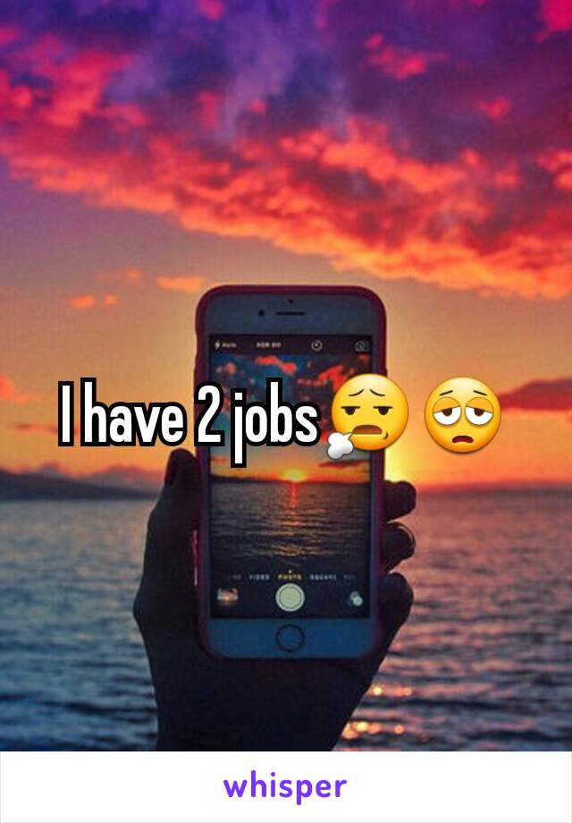 I have 2 jobs😧😩