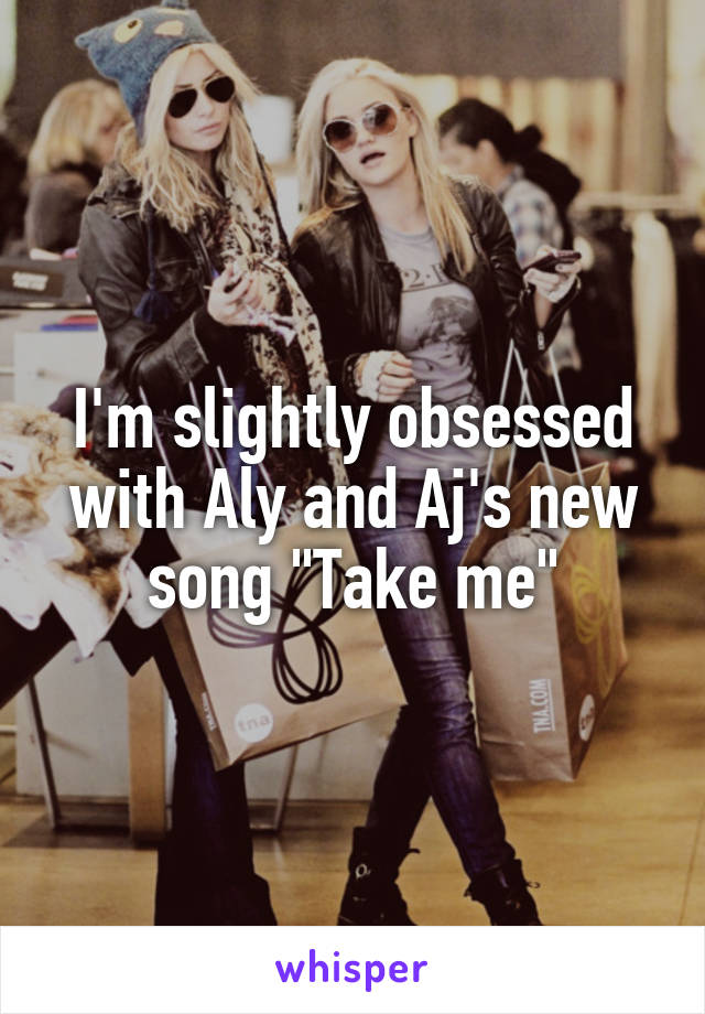 I'm slightly obsessed with Aly and Aj's new song "Take me"