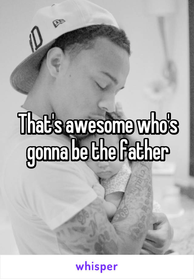 That's awesome who's gonna be the father