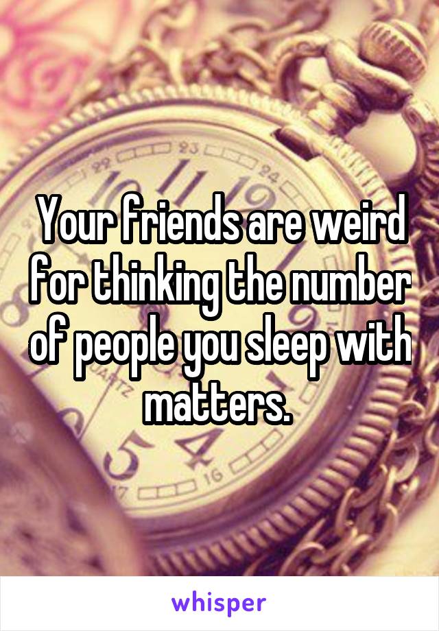 Your friends are weird for thinking the number of people you sleep with matters. 