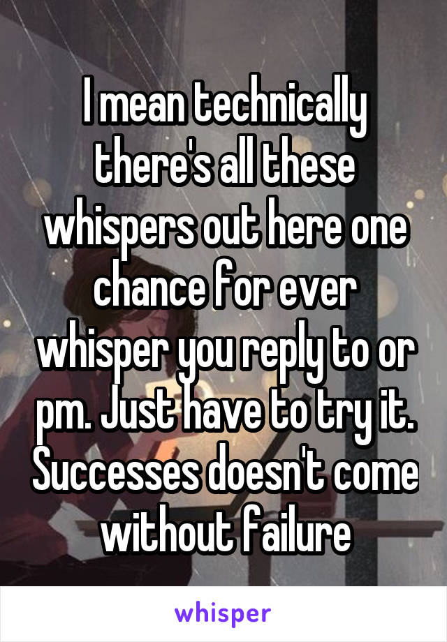 I mean technically there's all these whispers out here one chance for ever whisper you reply to or pm. Just have to try it. Successes doesn't come without failure