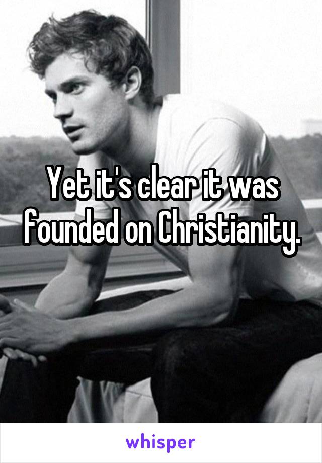 Yet it's clear it was founded on Christianity. 