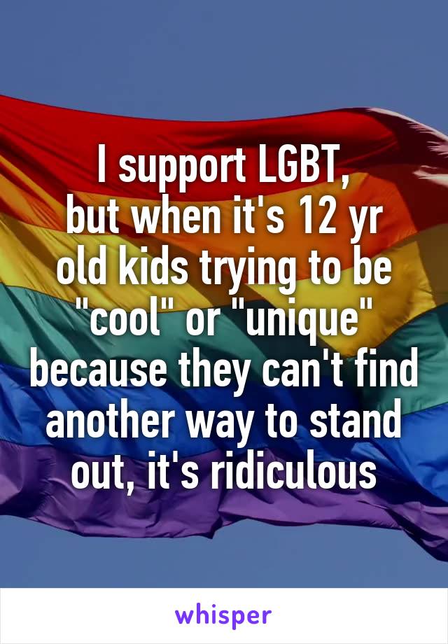 I support LGBT,
but when it's 12 yr old kids trying to be "cool" or "unique" because they can't find another way to stand out, it's ridiculous