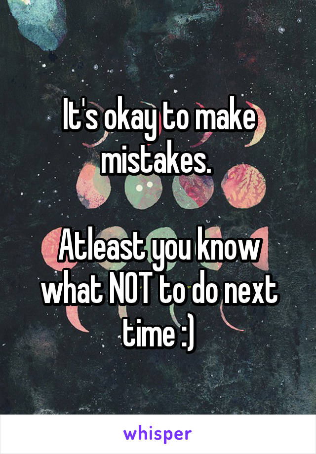 It's okay to make mistakes. 

Atleast you know what NOT to do next time :)