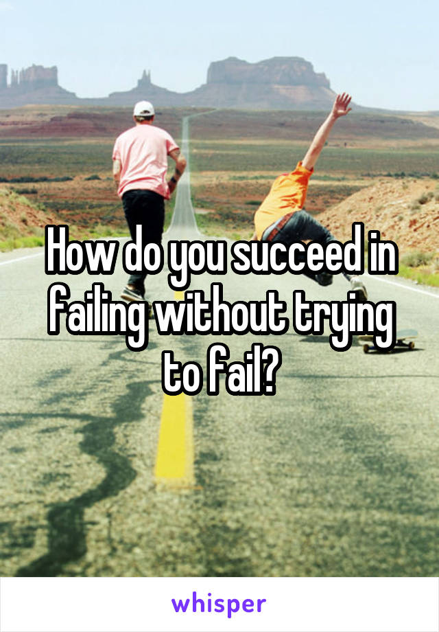 How do you succeed in failing without trying to fail?