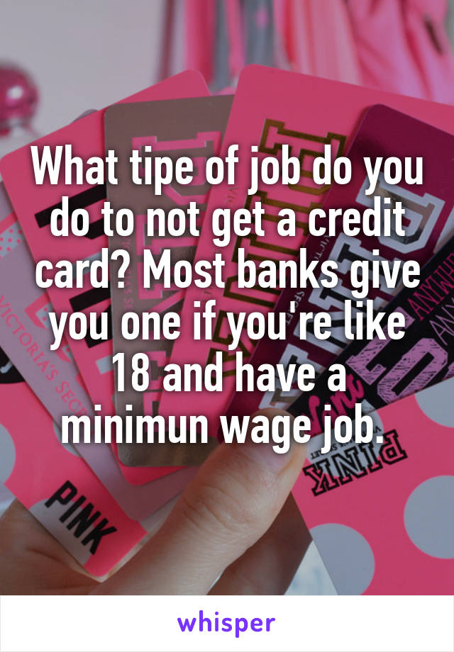 What tipe of job do you do to not get a credit card? Most banks give you one if you're like 18 and have a minimun wage job. 
