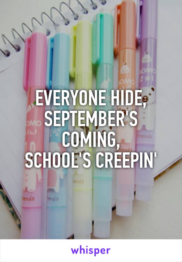 EVERYONE HIDE,
SEPTEMBER'S COMING,
SCHOOL'S CREEPIN'