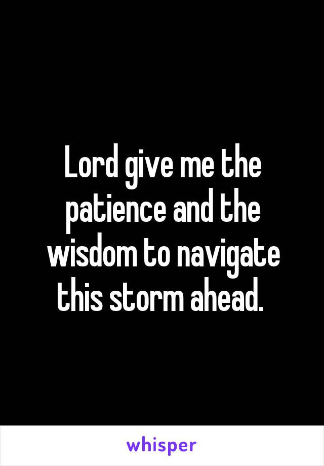 Lord give me the patience and the wisdom to navigate this storm ahead. 