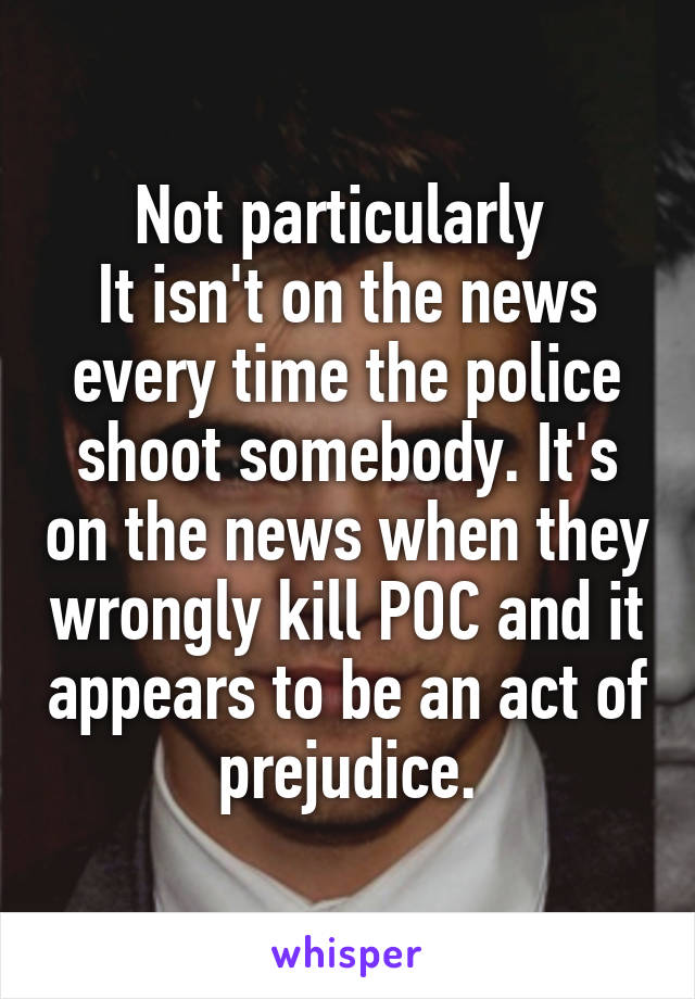 Not particularly 
It isn't on the news every time the police shoot somebody. It's on the news when they wrongly kill POC and it appears to be an act of prejudice.