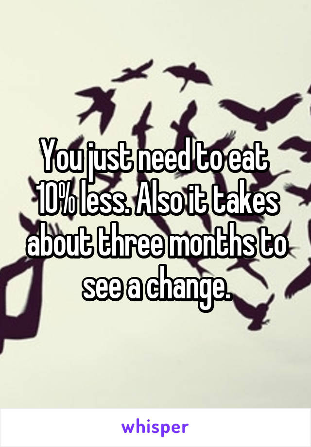 You just need to eat 
10% less. Also it takes about three months to see a change.